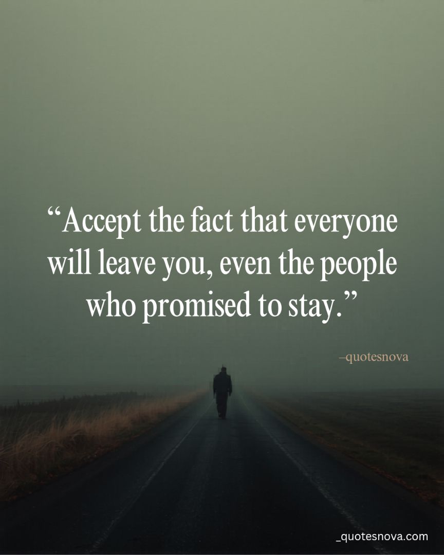 Accept the fact that everyone will leave you, even the people who promised to stay.