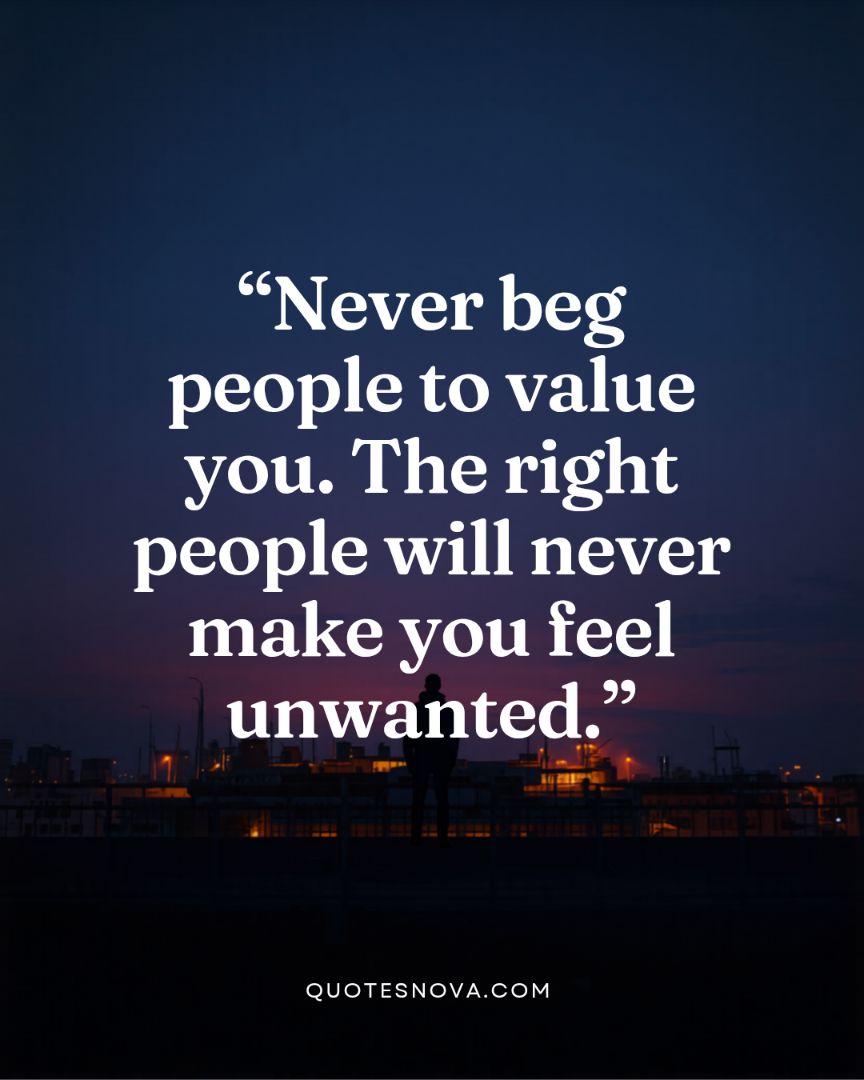 Never beg people to value you. The right people will never make you feel unwanted.