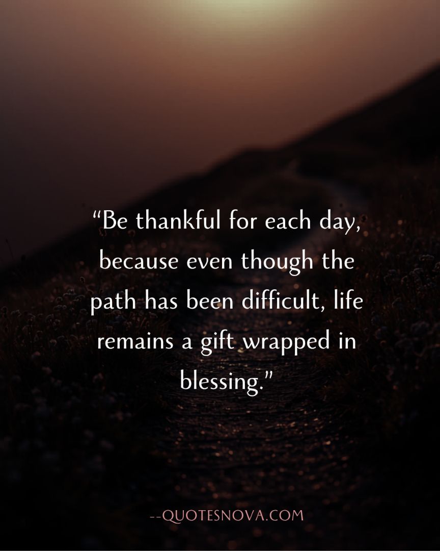 Be thankful for each day, because even though the path has been difficult, life remains a precious gift wrapped in blessings.